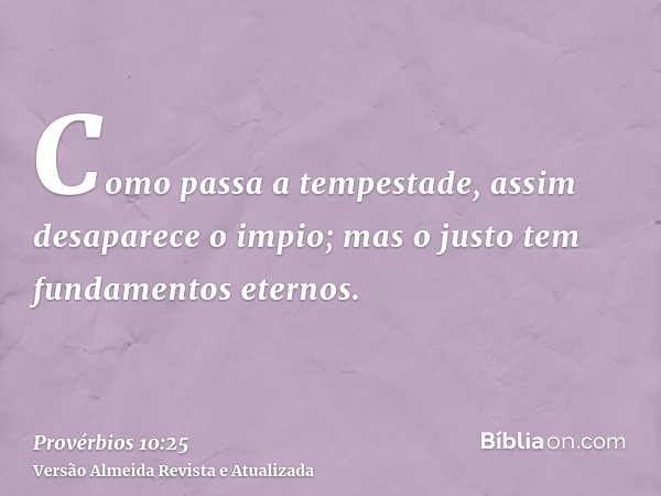 Como passa a tempestade, assim desaparece o impio; mas o justo tem fundamentos eternos.