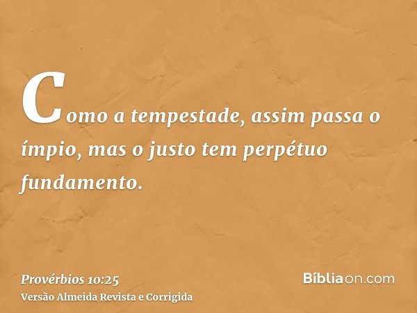 Como a tempestade, assim passa o ímpio, mas o justo tem perpétuo fundamento.
