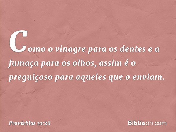 Como o vinagre para os dentes
e a fumaça para os olhos,
assim é o preguiçoso
para aqueles que o enviam. -- Provérbios 10:26