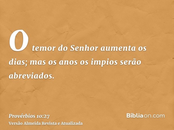 O temor do Senhor aumenta os dias; mas os anos os impios serão abreviados.