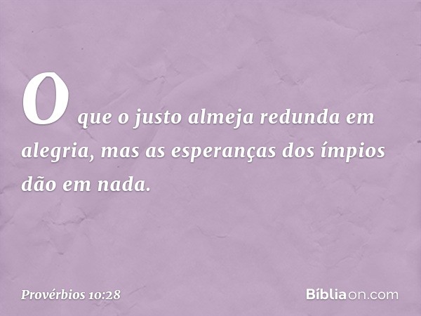 O que o justo almeja redunda em alegria,
mas as esperanças dos ímpios dão em nada. -- Provérbios 10:28