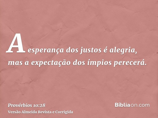 A esperança dos justos é alegria, mas a expectação dos ímpios perecerá.