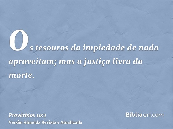 Os tesouros da impiedade de nada aproveitam; mas a justiça livra da morte.