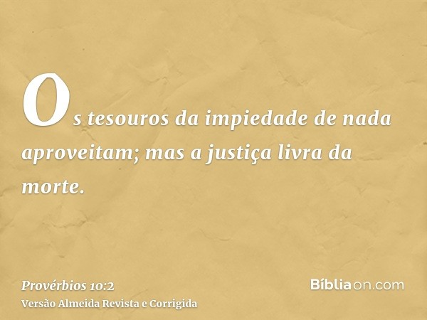 Os tesouros da impiedade de nada aproveitam; mas a justiça livra da morte.