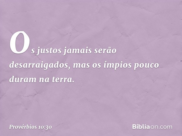 Os justos jamais serão desarraigados,
mas os ímpios pouco duram na terra. -- Provérbios 10:30