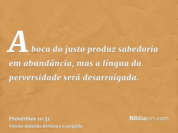 A boca do justo produz sabedoria em abundância, mas a língua da perversidade será desarraigada.