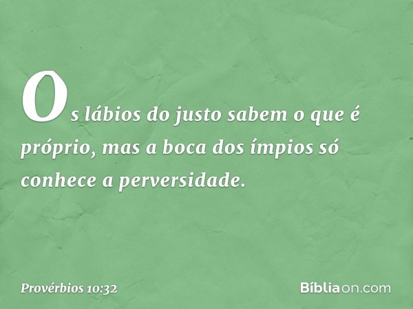 Os lábios do justo sabem o que é próprio,
mas a boca dos ímpios
só conhece a perversidade. -- Provérbios 10:32