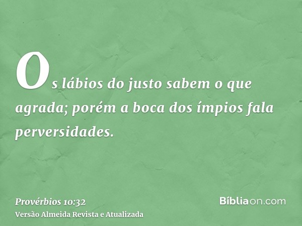 Os lábios do justo sabem o que agrada; porém a boca dos ímpios fala perversidades.