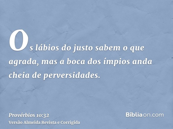Os lábios do justo sabem o que agrada, mas a boca dos ímpios anda cheia de perversidades.