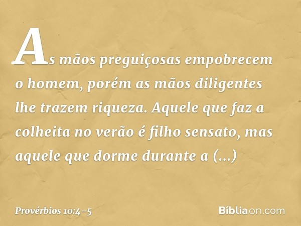 As mãos preguiçosas
empobrecem o homem,
porém as mãos diligentes
lhe trazem riqueza. Aquele que faz a colheita no verão
é filho sensato,
mas aquele que dorme du