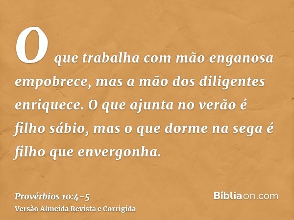 O que trabalha com mão enganosa empobrece, mas a mão dos diligentes enriquece.O que ajunta no verão é filho sábio, mas o que dorme na sega é filho que envergonh