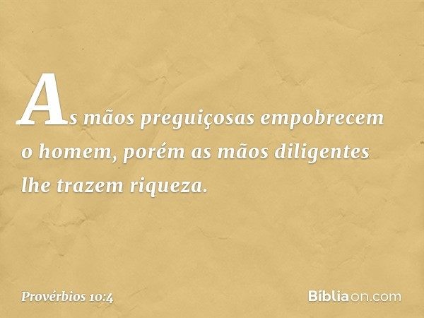 As mãos preguiçosas
empobrecem o homem,
porém as mãos diligentes
lhe trazem riqueza. -- Provérbios 10:4