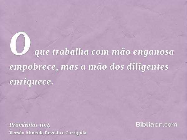 O que trabalha com mão enganosa empobrece, mas a mão dos diligentes enriquece.