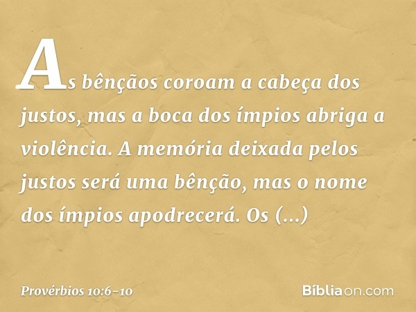 As bênçãos coroam a cabeça dos justos,
mas a boca dos ímpios abriga a violência. A memória deixada pelos justos
será uma bênção,
mas o nome dos ímpios apodrecer