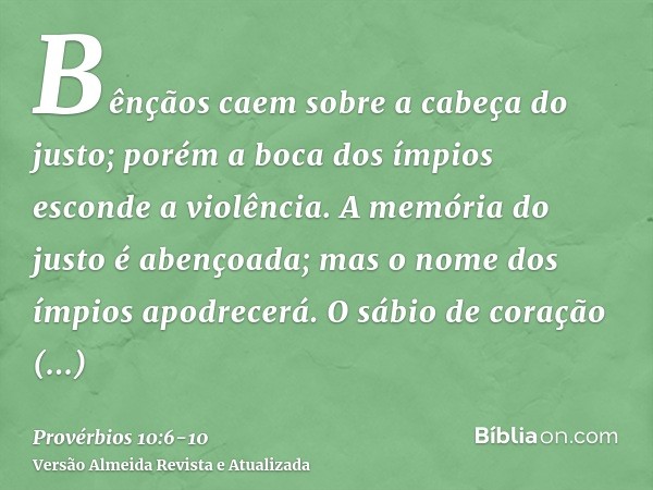 Bênçãos caem sobre a cabeça do justo; porém a boca dos ímpios esconde a violência.A memória do justo é abençoada; mas o nome dos ímpios apodrecerá.O sábio de co