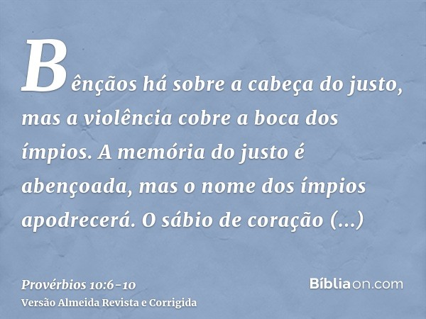 Bênçãos há sobre a cabeça do justo, mas a violência cobre a boca dos ímpios.A memória do justo é abençoada, mas o nome dos ímpios apodrecerá.O sábio de coração 