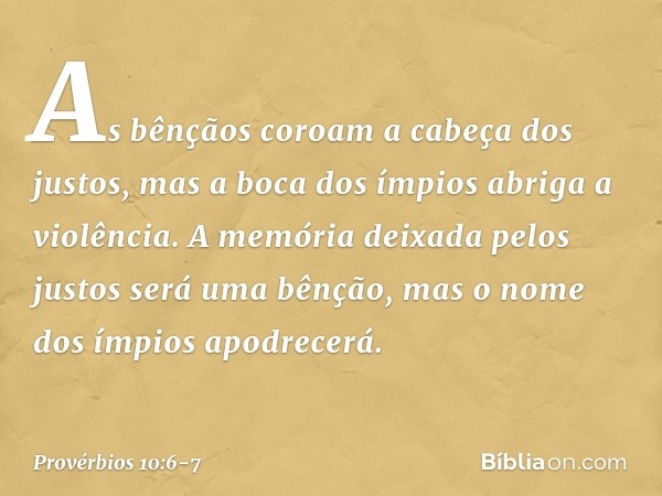 As bênçãos coroam a cabeça dos justos,
mas a boca dos ímpios abriga a violência. A memória deixada pelos justos
será uma bênção,
mas o nome dos ímpios apodrecer