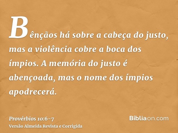 Bênçãos há sobre a cabeça do justo, mas a violência cobre a boca dos ímpios.A memória do justo é abençoada, mas o nome dos ímpios apodrecerá.