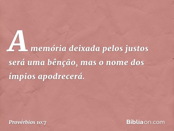 A memória deixada pelos justos
será uma bênção,
mas o nome dos ímpios apodrecerá. -- Provérbios 10:7