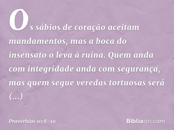 Os sábios de coração
aceitam mandamentos,
mas a boca do insensato o leva à ruína. Quem anda com integridade
anda com segurança,
mas quem segue veredas tortuosas