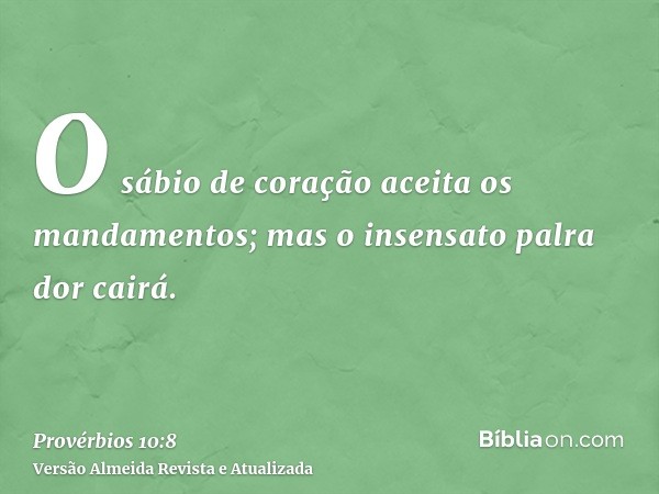 O sábio de coração aceita os mandamentos; mas o insensato palra dor cairá.