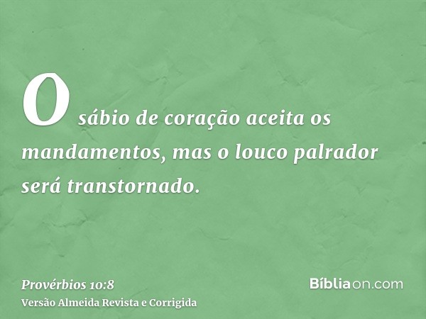 O sábio de coração aceita os mandamentos, mas o louco palrador será transtornado.