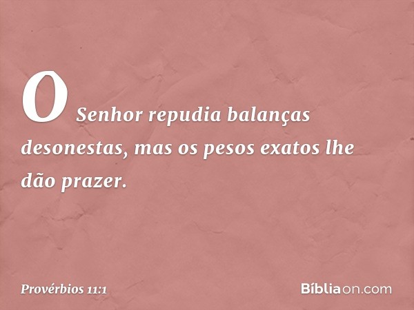 O Senhor repudia balanças desonestas,
mas os pesos exatos lhe dão prazer. -- Provérbios 11:1