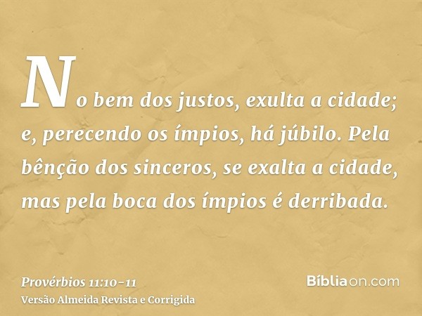 No bem dos justos, exulta a cidade; e, perecendo os ímpios, há júbilo.Pela bênção dos sinceros, se exalta a cidade, mas pela boca dos ímpios é derribada.