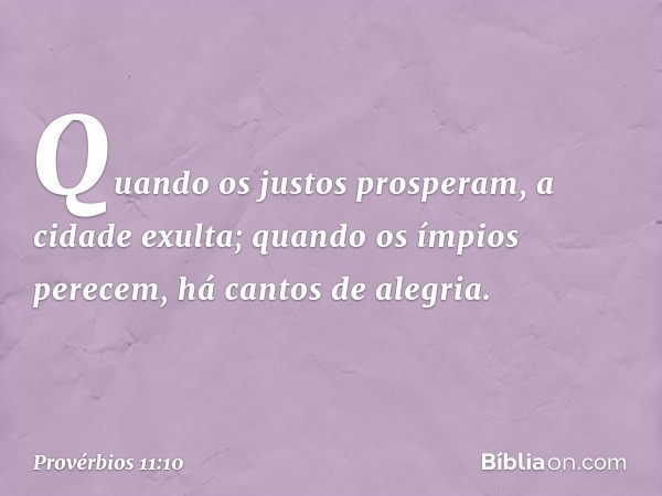 Quando os justos prosperam,
a cidade exulta;
quando os ímpios perecem,
há cantos de alegria. -- Provérbios 11:10