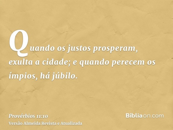 Quando os justos prosperam, exulta a cidade; e quando perecem os ímpios, há júbilo.