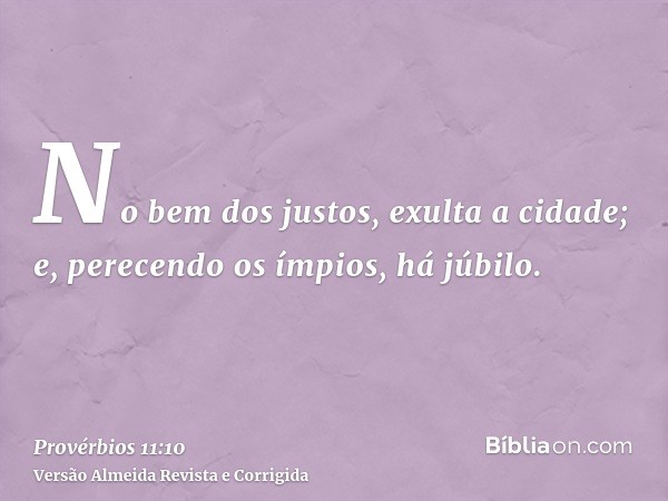 No bem dos justos, exulta a cidade; e, perecendo os ímpios, há júbilo.