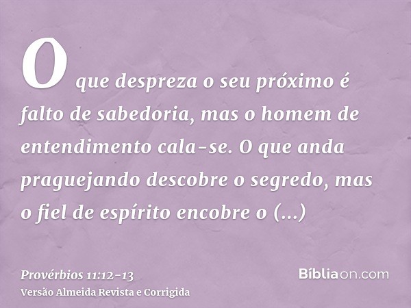 O que despreza o seu próximo é falto de sabedoria, mas o homem de entendimento cala-se.O que anda praguejando descobre o segredo, mas o fiel de espírito encobre