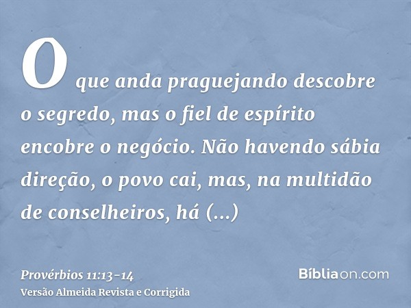 O que anda praguejando descobre o segredo, mas o fiel de espírito encobre o negócio.Não havendo sábia direção, o povo cai, mas, na multidão de conselheiros, há 