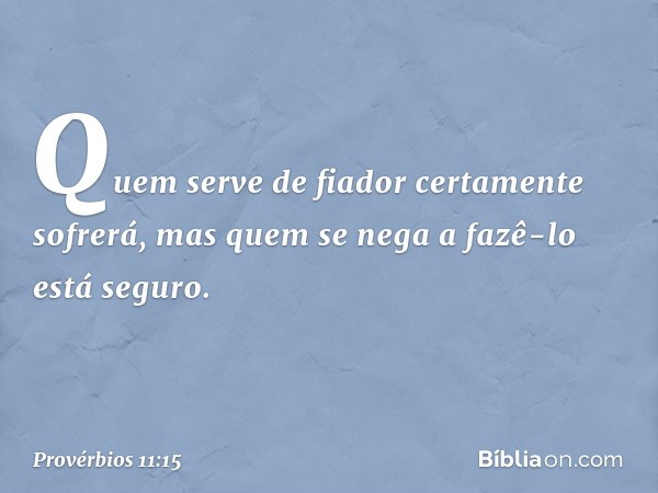 Quem serve de fiador certamente sofrerá,
mas quem se nega a fazê-lo está seguro. -- Provérbios 11:15