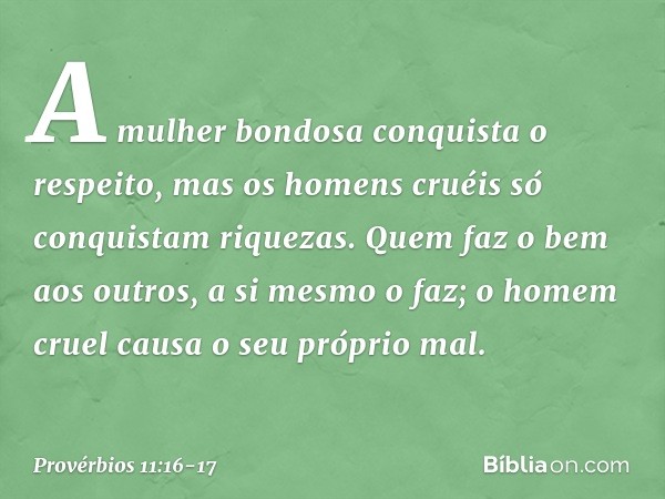 A mulher bondosa conquista o respeito,
mas os homens cruéis
só conquistam riquezas. Quem faz o bem aos outros,
a si mesmo o faz;
o homem cruel causa o seu própr