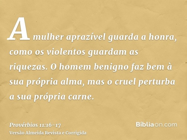A mulher aprazível guarda a honra, como os violentos guardam as riquezas.O homem benigno faz bem à sua própria alma, mas o cruel perturba a sua própria carne.