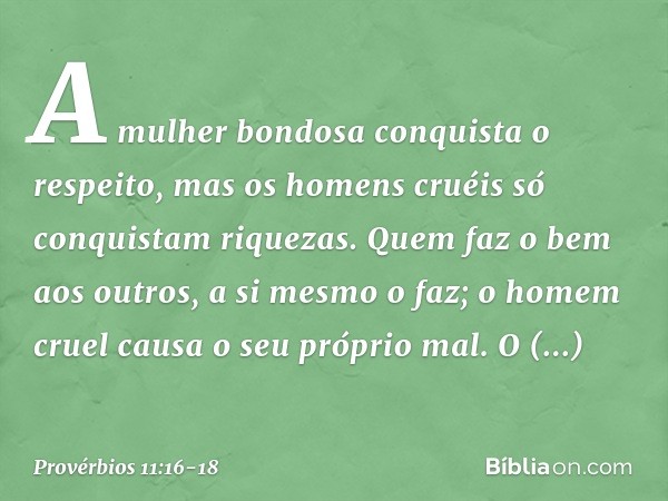 A mulher bondosa conquista o respeito,
mas os homens cruéis
só conquistam riquezas. Quem faz o bem aos outros,
a si mesmo o faz;
o homem cruel causa o seu própr