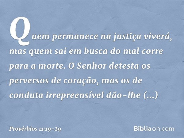 Quem permanece na justiça viverá,
mas quem sai em busca do mal
corre para a morte. O Senhor detesta
os perversos de coração,
mas os de conduta irrepreensível
dã