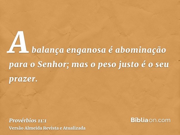 A balança enganosa é abominação para o Senhor; mas o peso justo é o seu prazer.