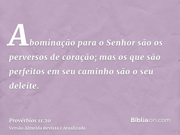 Abominação para o Senhor são os perversos de coração; mas os que são perfeitos em seu caminho são o seu deleite.