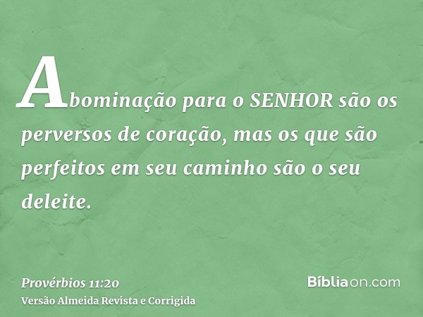 Abominação para o SENHOR são os perversos de coração, mas os que são perfeitos em seu caminho são o seu deleite.