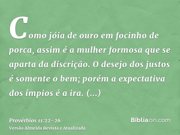 Como jóia de ouro em focinho de porca, assim é a mulher formosa que se aparta da discrição.O desejo dos justos é somente o bem; porém a expectativa dos ímpios é