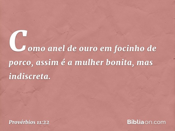 Como anel de ouro em focinho de porco,
assim é a mulher bonita,
mas indiscreta. -- Provérbios 11:22