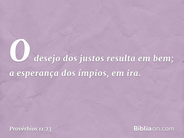 O desejo dos justos resulta em bem;
a esperança dos ímpios, em ira. -- Provérbios 11:23