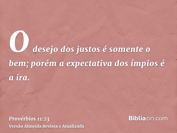 O desejo dos justos é somente o bem; porém a expectativa dos ímpios é a ira.