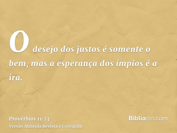 O desejo dos justos é somente o bem, mas a esperança dos ímpios é a ira.