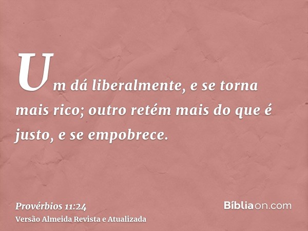 Um dá liberalmente, e se torna mais rico; outro retém mais do que é justo, e se empobrece.