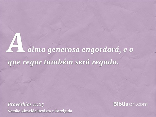 A alma generosa engordará, e o que regar também será regado.