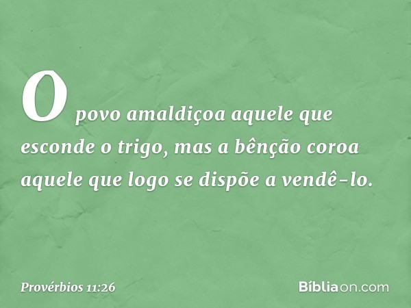 O povo amaldiçoa
aquele que esconde o trigo,
mas a bênção coroa
aquele que logo se dispõe a vendê-lo. -- Provérbios 11:26