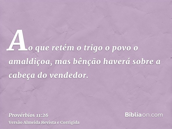 Ao que retém o trigo o povo o amaldiçoa, mas bênção haverá sobre a cabeça do vendedor.